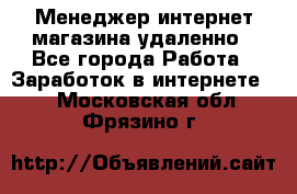 Менеджер интернет-магазина удаленно - Все города Работа » Заработок в интернете   . Московская обл.,Фрязино г.